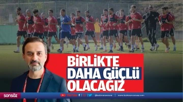 &ldquo;Birlikte daha g&uuml;&ccedil;l&uuml; olacağız&rdquo;