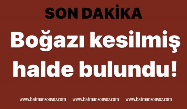 Boğazı kesilmiş halde bulundu!