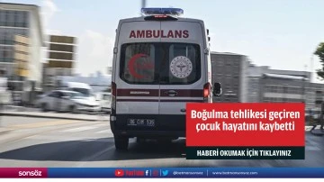 Boğulma tehlikesi ge&ccedil;iren &ccedil;ocuk hayatını kaybetti