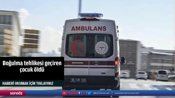Boğulma tehlikesi ge&ccedil;iren &ccedil;ocuk &ouml;ld&uuml;