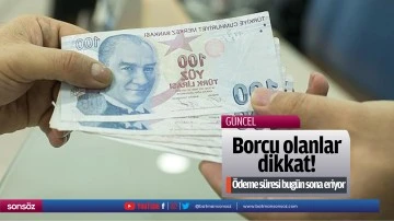 Borcu olanlar dikkat! &Ouml;deme s&uuml;resi bug&uuml;n sona eriyor