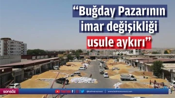 &ldquo;Buğday Pazarının imar değişikliği, usule aykırı&rdquo;
