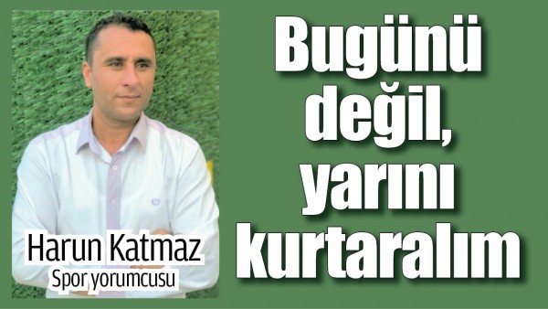 BUG&Uuml;N&Uuml; DEĞİL, YARINI KURTARALIM