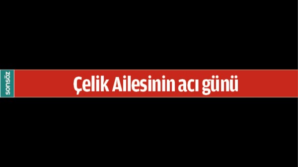 &Ccedil;ELİK AİLESİNİN ACI G&Uuml;N&Uuml;