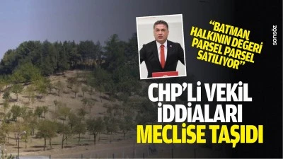 CHP&rsquo;li Vekil, iddiaları meclise taşıdı; &ldquo;Batman halkının değeri parsel parsel satılıyor&rdquo;