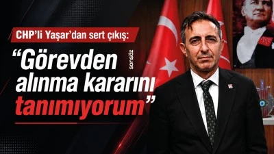 CHP&rsquo;li Yaşar&rsquo;dan sert &ccedil;ıkış: &ldquo;G&ouml;revden alınma kararını tanımıyorum&rdquo;