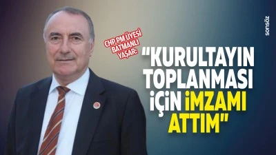 CHP PM &Uuml;yesi Batmanlı Yaşar: &ldquo;Kurultayın toplanması i&ccedil;in imzamı attım&rdquo;