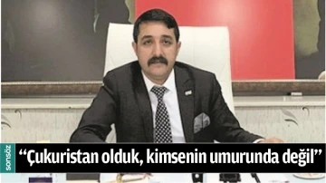 &ldquo;&Ccedil;UKURİSTAN OLDUK, KİMSENİN UMURUNDA DEĞİL&rdquo; 