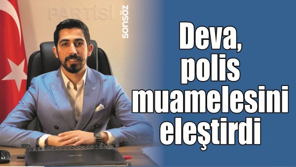 DEVA, POLİS MUAMELESİNİ ELEŞTİRDİ
