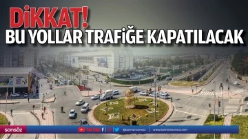 Dikkat! Bu yollar trafiğe kapatılacak