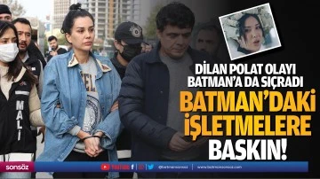 Dilan Polat olayı Batman&rsquo;a da sı&ccedil;radı! Batman&rsquo;daki işletmelere baskın 