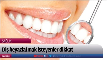Diş beyazlatmak isteyenler dikkat