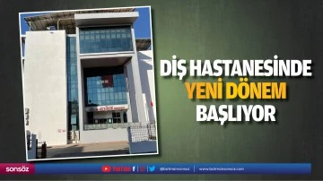 Diş Hastanesinde yeni d&ouml;nem başlıyor
