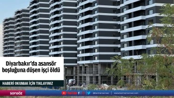 Diyarbakır'da asans&ouml;r boşluğuna d&uuml;şen iş&ccedil;i &ouml;ld&uuml;
