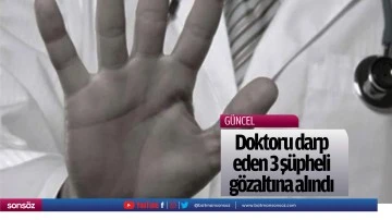 Doktoru darp eden 3 ş&uuml;pheli g&ouml;zaltına alındı