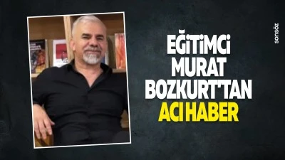 Eğitimci Murat Bozkurt&rsquo;tan acı haber