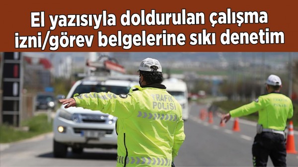 El yazısıyla doldurulan &ccedil;alışma izni/g&ouml;rev belgelerine sıkı denetim