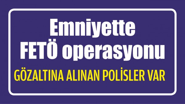 EMNİYETTE FET&Ouml; OPERASYONU