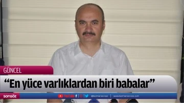 &ldquo;En y&uuml;ce varlıklardan biri babalar&rdquo;