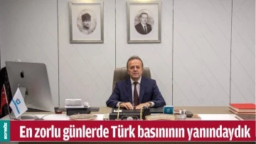 EN ZORLU G&Uuml;NLERDE T&Uuml;RK BASINININ YANINDAYDIK