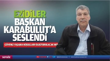 Ezidiler, Başkan Karabulut&rsquo;a seslendi; &ldquo;G&uuml;venli yaşama koşulları oluşturulacak mı?&rdquo;
