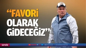 &ldquo;Favori olarak gideceğiz&rdquo;