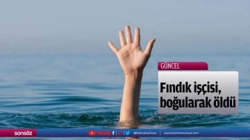 Fındık iş&ccedil;isi, boğularak &ouml;ld&uuml;