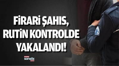 Firari şahıs, rutin kontrolde yakalandı!