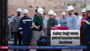 Gabar Dağı'ndaki petrol kuyularında inceleme