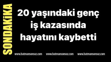 Gen&ccedil;, iş kazasında hayatını kaybetti