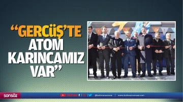 &ldquo;Gerc&uuml;ş&rsquo;te atom karıncamız var&rdquo;
