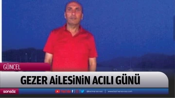 GEZER AİLESİNİN ACILI G&Uuml;N&Uuml;