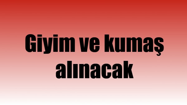 GİYİM VE KUMAŞ ALINACAK