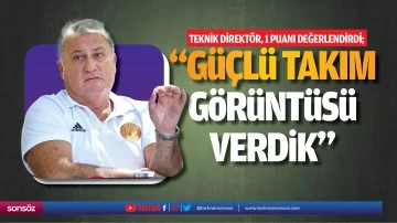 &ldquo;G&uuml;&ccedil;l&uuml; takım g&ouml;r&uuml;nt&uuml;s&uuml; verdik&rdquo;