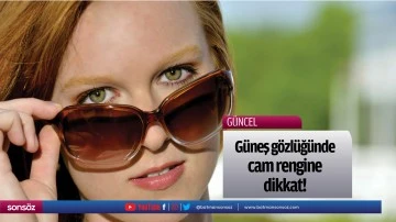 G&uuml;neş g&ouml;zl&uuml;ğ&uuml;nde cam rengine dikkat!