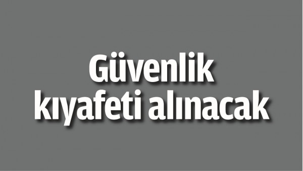 G&Uuml;VENLİK KIYAFETİ ALINACAK