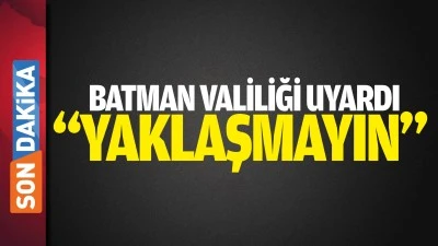 BATMAN VALİLİĞİ UYARDI "YAKLAŞMAYIN"