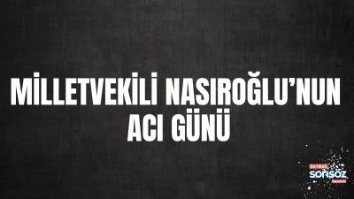 MİLLETVEKİLİ NASIROĞLU&rsquo;NUN ACI G&Uuml;N&Uuml;