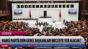 Hangi partilerin genel başkanları mecliste yer alacak?