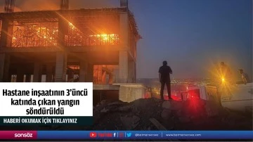 Hastane inşaatının 3'&uuml;nc&uuml; katında &ccedil;ıkan yangın s&ouml;nd&uuml;r&uuml;ld&uuml;