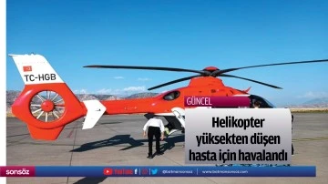 Helikopter y&uuml;ksekten d&uuml;şen hasta i&ccedil;in havalandı