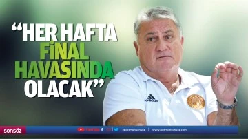 &ldquo;Her hafta final havasında olacak&rdquo;