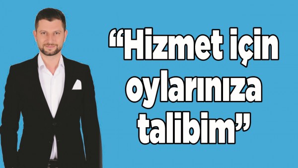 &ldquo;HİZMET İ&Ccedil;İN OYLARINIZA TALİBİM&rdquo;