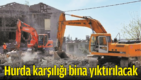 HURDA KARŞILIĞI BİNA YIKTIRILACAK