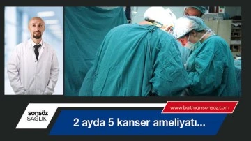 İki ayda 5 kanser ameliyatı...