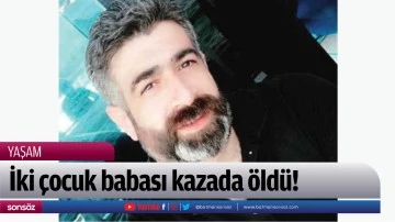 İki &ccedil;ocuk babası kazada &ouml;ld&uuml;!