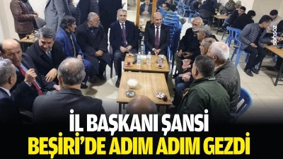 İl Başkanı Şansi, Beşiri&rsquo;de adım adım gezdi