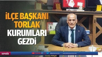 İl&ccedil;e Başkanı Torlak, kurumları gezdi