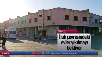 İluh &ccedil;evresindeki evler yıkılmayı bekliyor