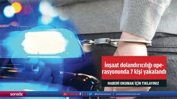 İnşaat dolandırıcılığı operasyonunda 7 kişi yakalandı